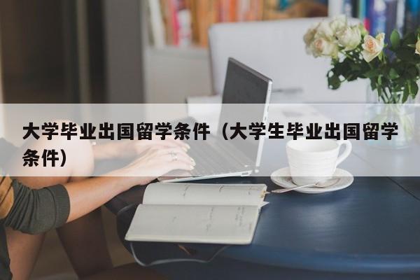 大学毕业出国留学条件（大学生毕业出国留学条件）