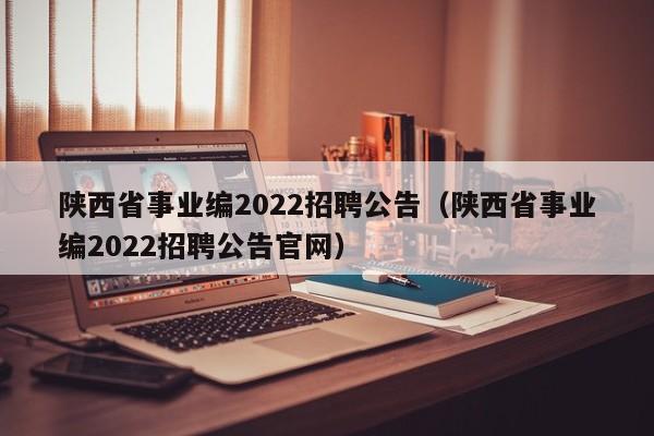 陕西省事业编2022招聘公告（陕西省事业编2022招聘公告官网）