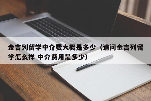 金吉列留学中介费大概是多少（请问金吉列留学怎么样 中介费用是多少）