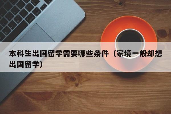 本科生出国留学需要哪些条件（家境一般却想出国留学）