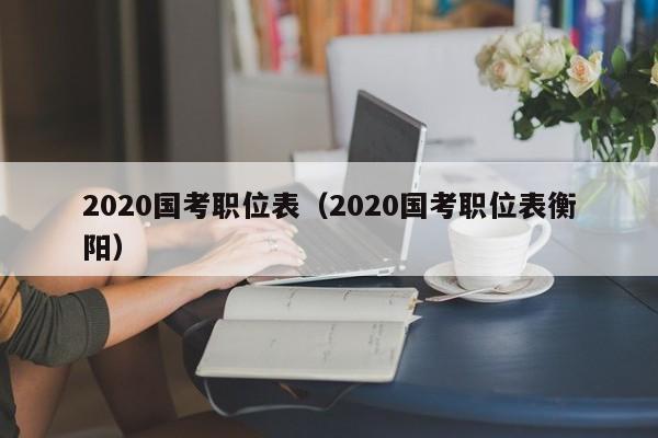 2020国考职位表（2020国考职位表衡阳）