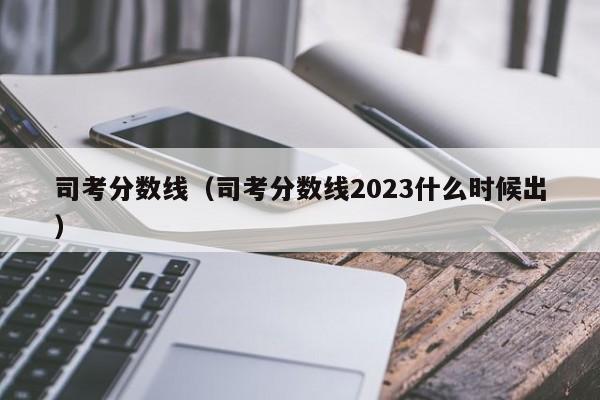 司考分数线（司考分数线2023什么时候出）