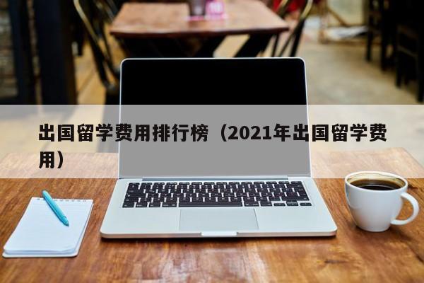 出国留学费用排行榜（2021年出国留学费用）