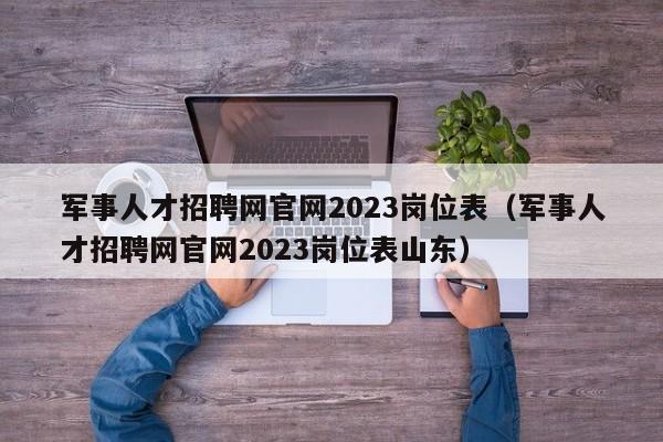 军事人才招聘网官网2023岗位表（军事人才招聘网官网2023岗位表山东）