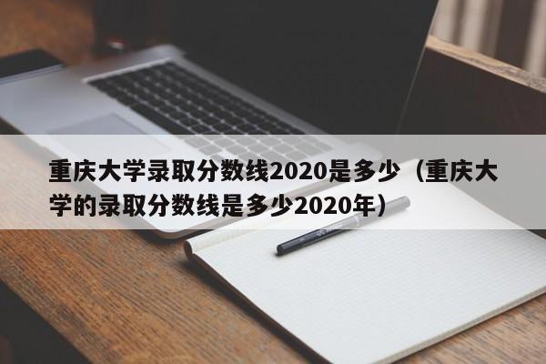 重庆大学录取分数线2020是多少（重庆大学的录取分数线是多少2020年）