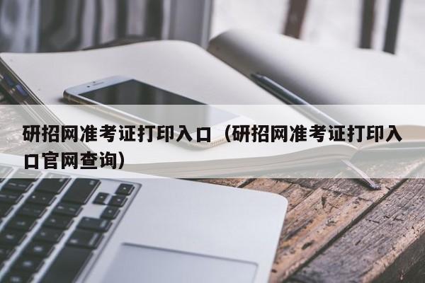 研招网准考证打印入口（研招网准考证打印入口官网查询）