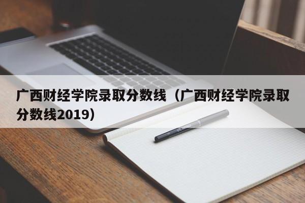 广西财经学院录取分数线（广西财经学院录取分数线2019）