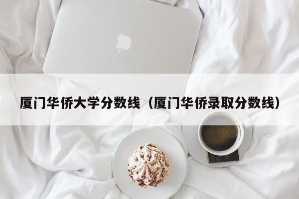 厦门华侨大学分数线（厦门华侨录取分数线）