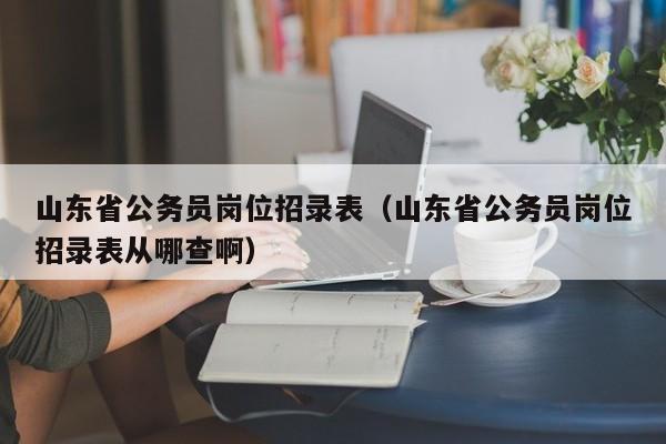 山东省公务员岗位招录表（山东省公务员岗位招录表从哪查啊）