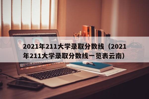 2021年211大学录取分数线（2021年211大学录取分数线一览表云南）