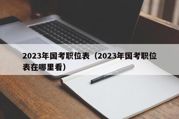 2023年国考职位表（2023年国考职位表在哪里看）