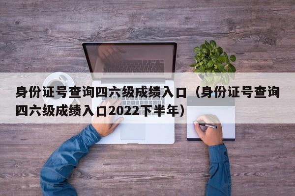 身份证号查询四六级成绩入口（身份证号查询四六级成绩入口2022下半年）