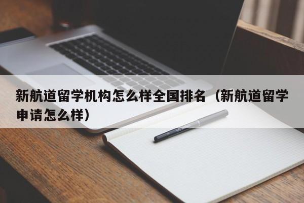 新航道留学机构怎么样全国排名（新航道留学申请怎么样）