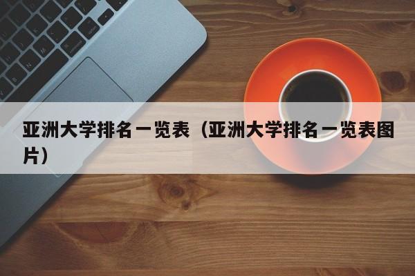 亚洲大学排名一览表（亚洲大学排名一览表图片）