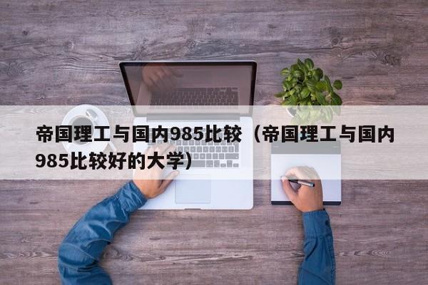 帝国理工与国内985比较（帝国理工与国内985比较好的大学）