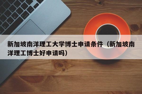 新加坡南洋理工大学博士申请条件（新加坡南洋理工博士好申请吗）