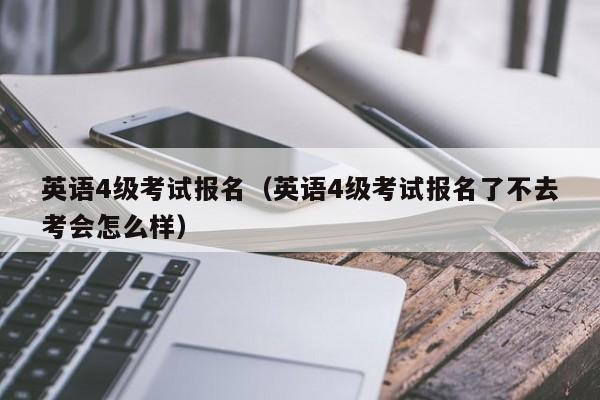 英语4级考试报名（英语4级考试报名了不去考会怎么样）