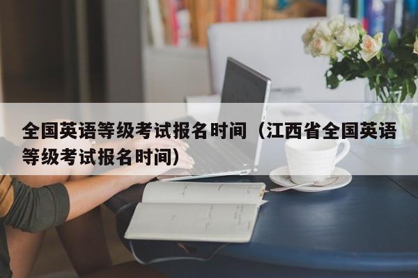 全国英语等级考试报名时间（江西省全国英语等级考试报名时间）