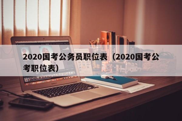 2020国考公务员职位表（2020国考公考职位表）