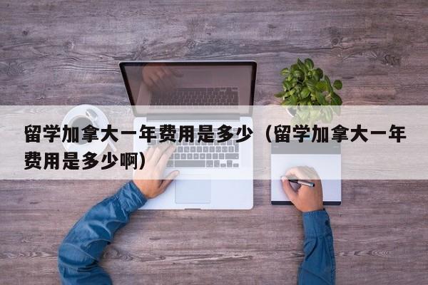 留学加拿大一年费用是多少（留学加拿大一年费用是多少啊）