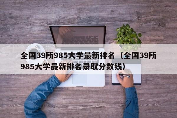 全国39所985大学最新排名（全国39所985大学最新排名录取分数线）