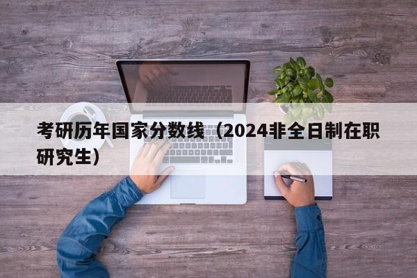 考研历年国家分数线（2024非全日制在职研究生）