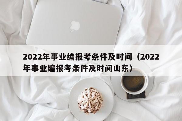 2022年事业编报考条件及时间（2022年事业编报考条件及时间山东）