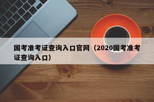 国考准考证查询入口官网（2020国考准考证查询入口）