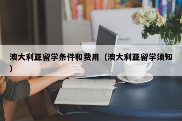 澳大利亚留学条件和费用（澳大利亚留学须知）