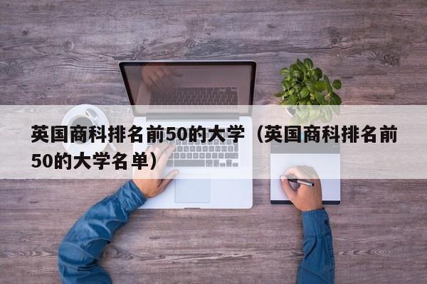 英国商科排名前50的大学（英国商科排名前50的大学名单）