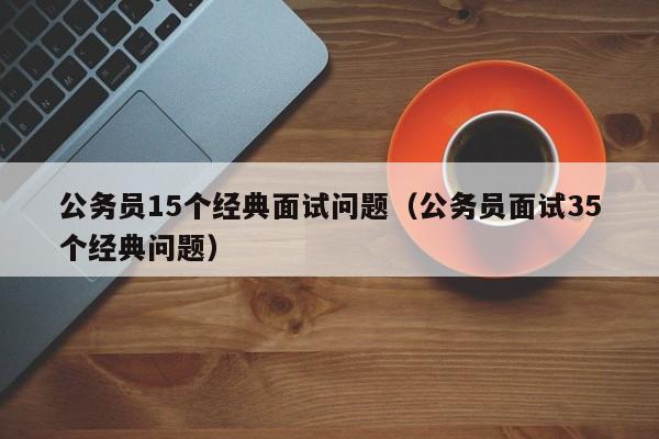 公务员15个经典面试问题（公务员面试35个经典问题）