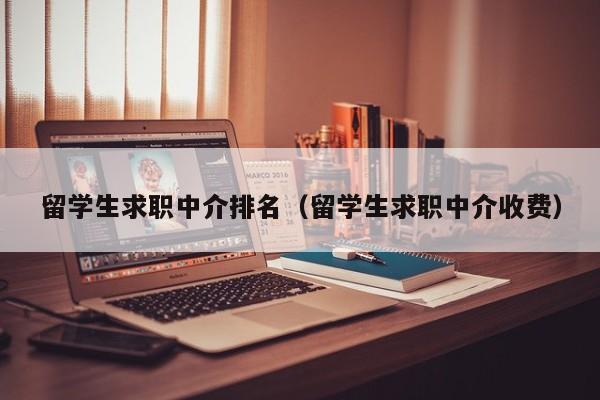 留学生求职中介排名（留学生求职中介收费）