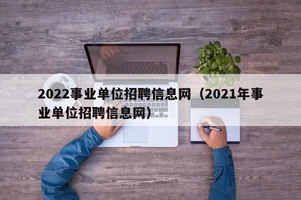 2022事业单位招聘信息网（2021年事业单位招聘信息网）