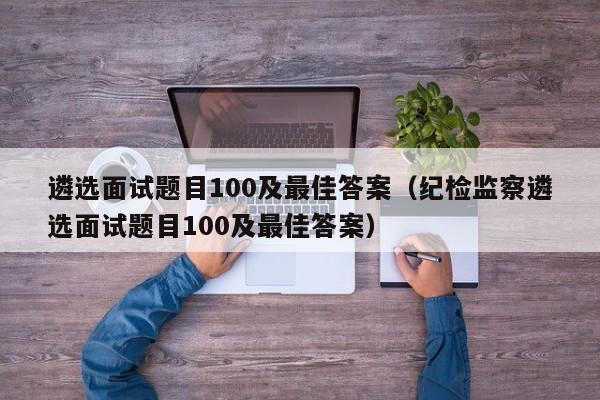 遴选面试题目100及最佳答案（纪检监察遴选面试题目100及最佳答案）