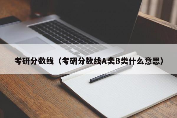 考研分数线（考研分数线A类B类什么意思）