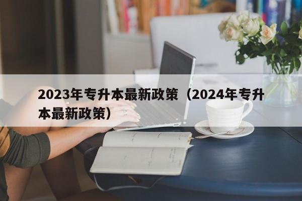 2023年专升本最新政策（2024年专升本最新政策）