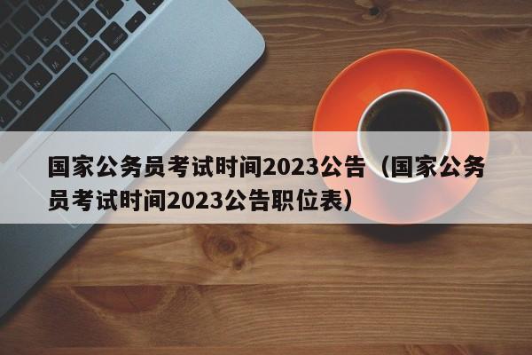 国家公务员考试时间2023公告（国家公务员考试时间2023公告职位表）