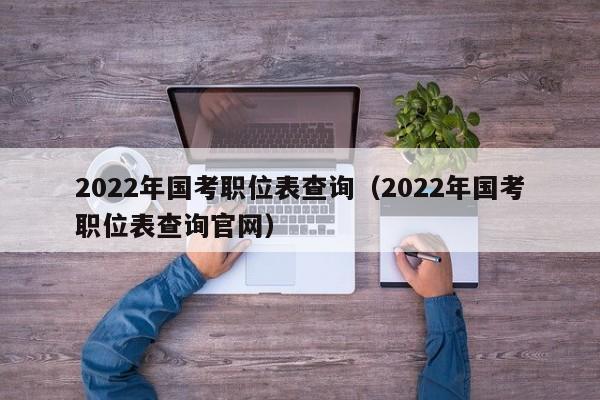 2022年国考职位表查询（2022年国考职位表查询官网）