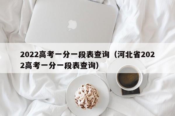 2022高考一分一段表查询（河北省2022高考一分一段表查询）