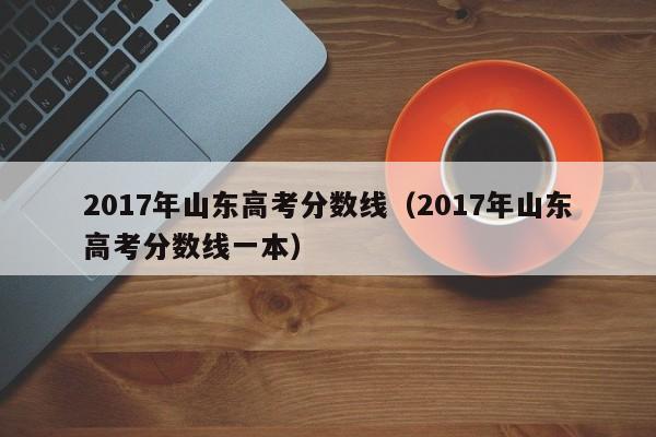 2017年山东高考分数线（2017年山东高考分数线一本）