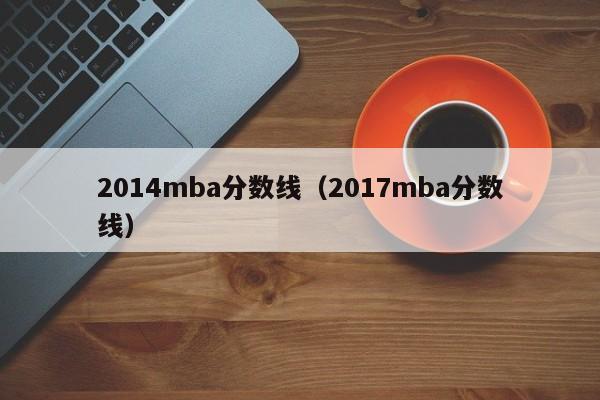 2014mba分数线（2017mba分数线）