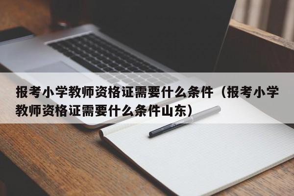 报考小学教师资格证需要什么条件（报考小学教师资格证需要什么条件山东）