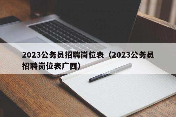 2023公务员招聘岗位表（2023公务员招聘岗位表广西）