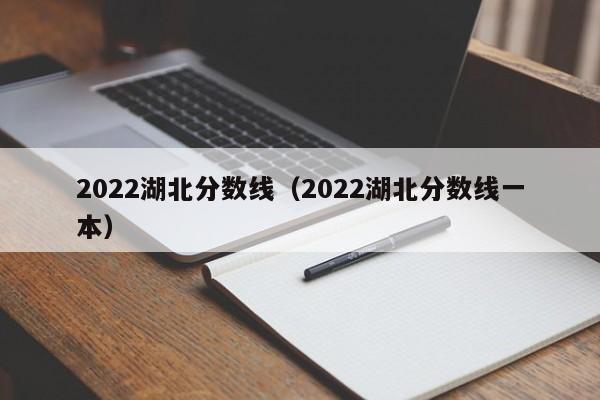 2022湖北分数线（2022湖北分数线一本）