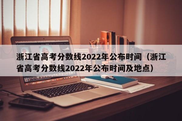 浙江省高考分数线2022年公布时间（浙江省高考分数线2022年公布时间及地点）