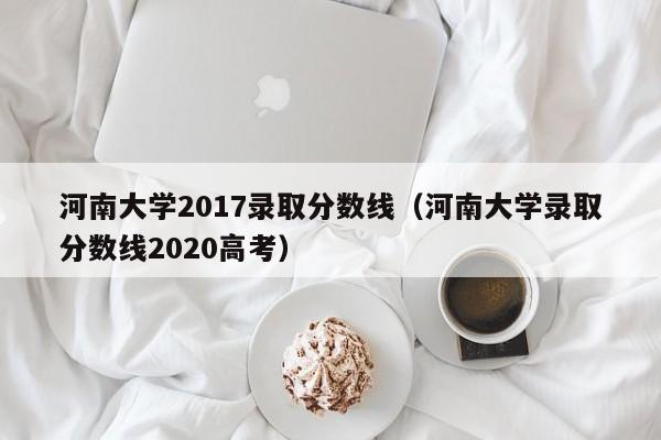 河南大学2017录取分数线（河南大学录取分数线2020高考）