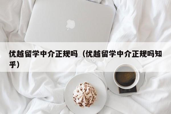 优越留学中介正规吗（优越留学中介正规吗知乎）