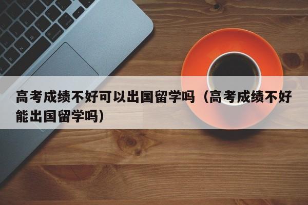 高考成绩不好可以出国留学吗（高考成绩不好能出国留学吗）