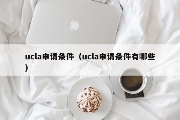 ucla申请条件（ucla申请条件有哪些）