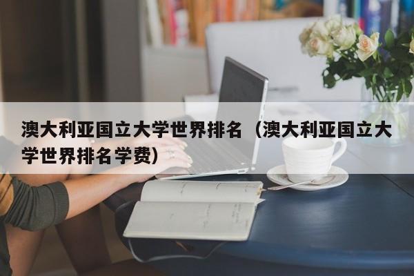 澳大利亚国立大学世界排名（澳大利亚国立大学世界排名学费）